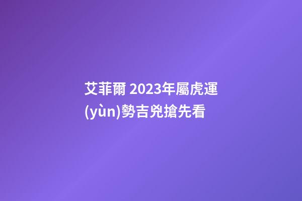 艾菲爾 2023年屬虎運(yùn)勢吉兇搶先看